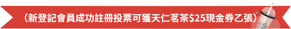 （新登記會員成功註冊投票可獲天仁茗茶$25現金券乙張）