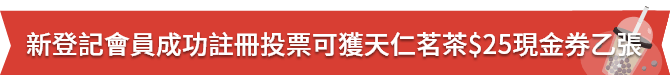 （新登記會員成功註冊投票可獲天仁茗茶$25現金券乙張）